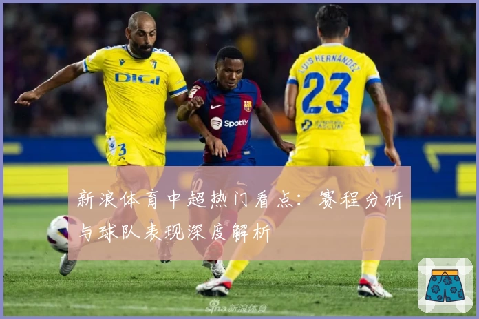 新浪体育中超热门看点:赛程分析与球队表现深度解析