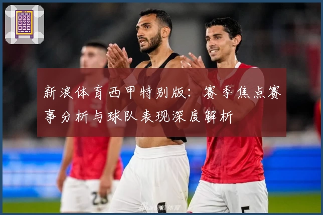 新浪体育西甲特别版：赛季焦点赛事分析与球队表现深度解析