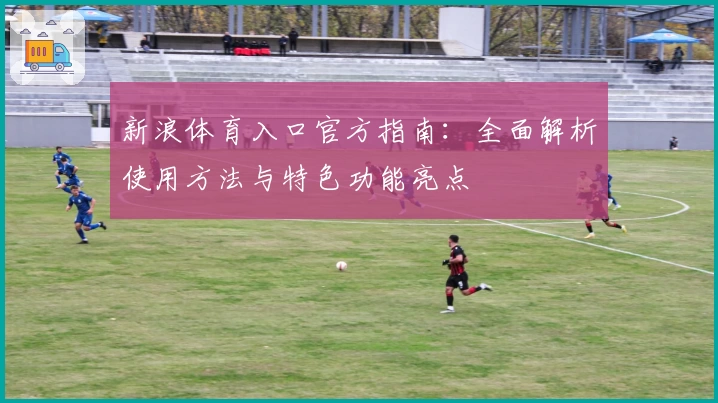 新浪体育入口官方指南：全面解析使用方法与特色功能亮点