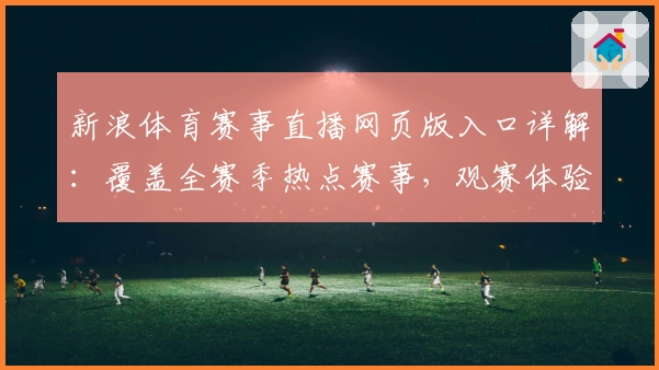 新浪体育赛事直播网页版入口详解:覆盖全赛季热点赛事,观赛体验再升级
