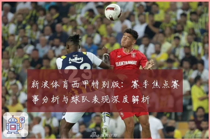新浪体育西甲特别版：赛季焦点赛事分析与球队表现深度解析