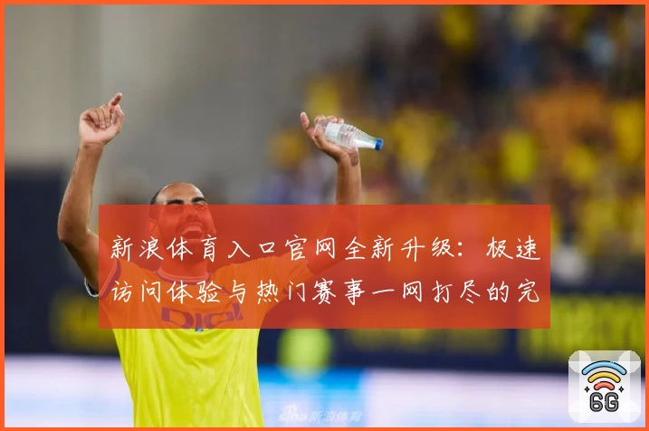 新浪体育入口官网全新升级：极速访问体验与热门赛事一网打尽的完整指南