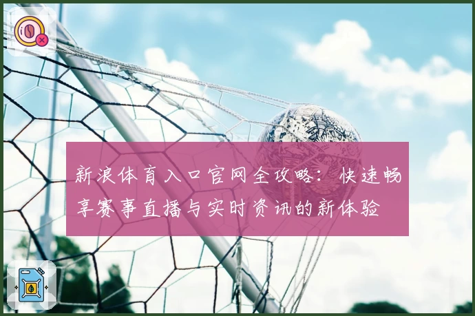 新浪体育入口官网全攻略:快速畅享赛事直播与实时资讯的新体验