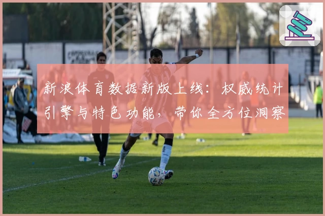 新浪体育数据新版上线：权威统计引擎与特色功能，带你全方位洞察赛场动态