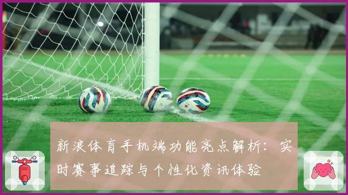 新浪体育手机端功能亮点解析：实时赛事追踪与个性化资讯体验