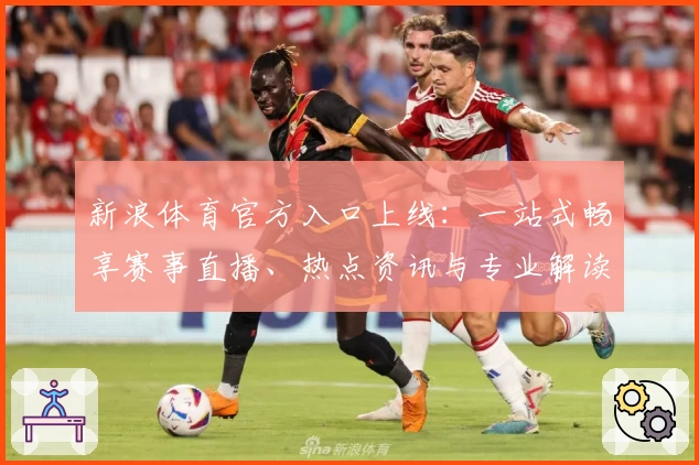 新浪体育官方入口上线：一站式畅享赛事直播、热点资讯与专业解读新体验